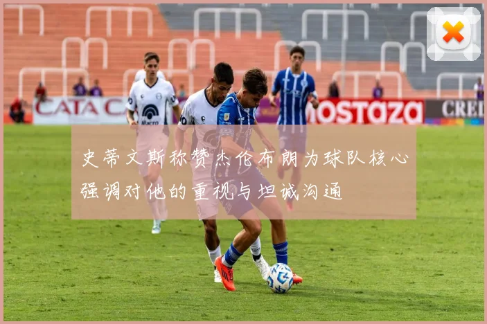 史蒂文斯称赞杰伦布朗为球队核心强调对他的重视与坦诚沟通