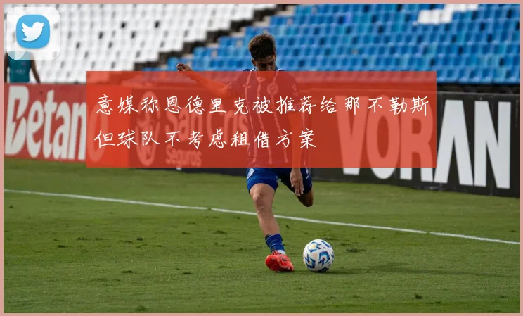 意媒称恩德里克被推荐给那不勒斯但球队不考虑租借方案
