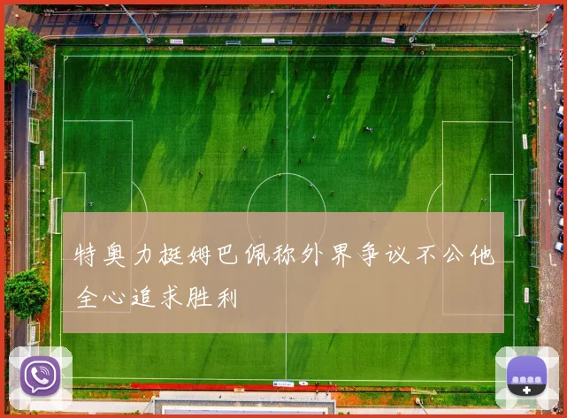 特奥力挺姆巴佩称外界争议不公他全心追求胜利