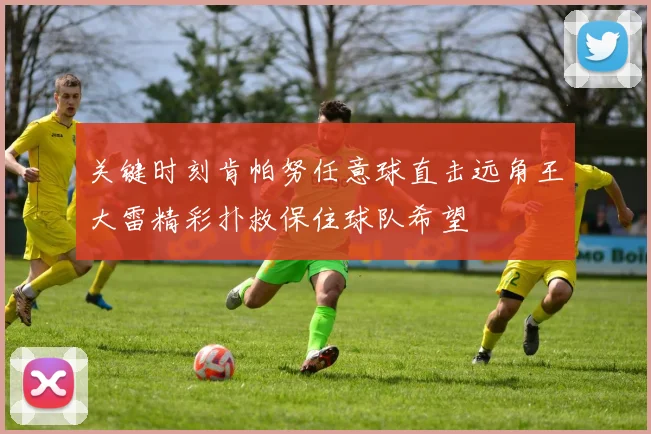 关键时刻肯帕努任意球直击远角王大雷精彩扑救保住球队希望