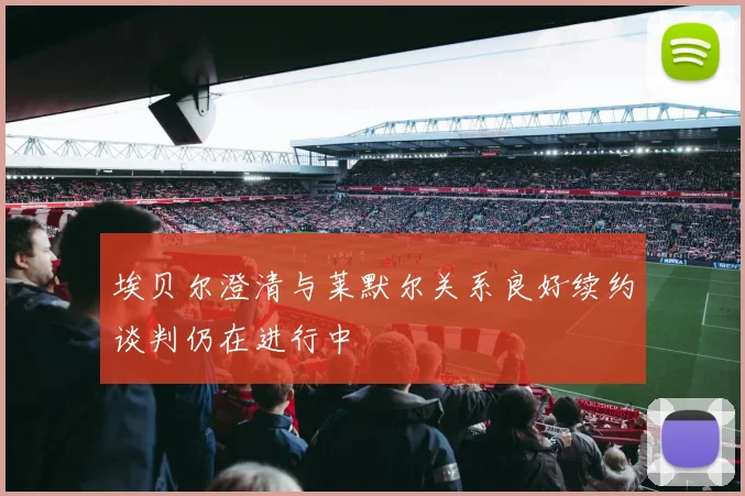 埃贝尔澄清与莱默尔关系良好续约谈判仍在进行中