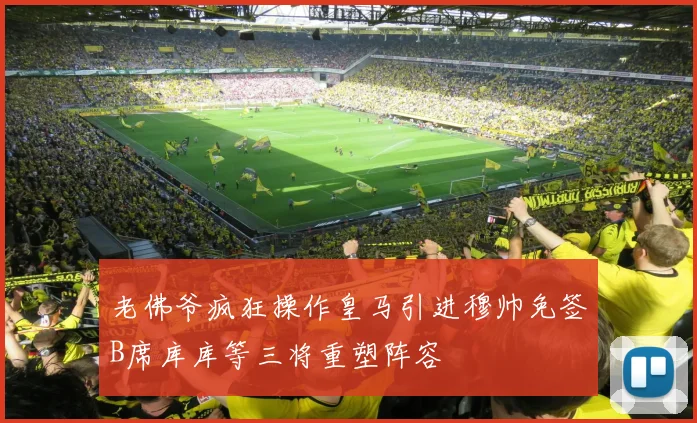 老佛爷疯狂操作皇马引进穆帅免签B席库库等三将重塑阵容