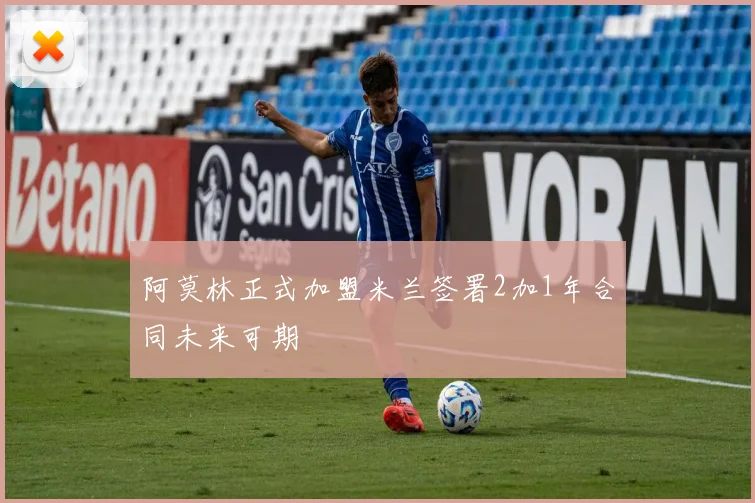 阿莫林正式加盟米兰签署2加1年合同未来可期