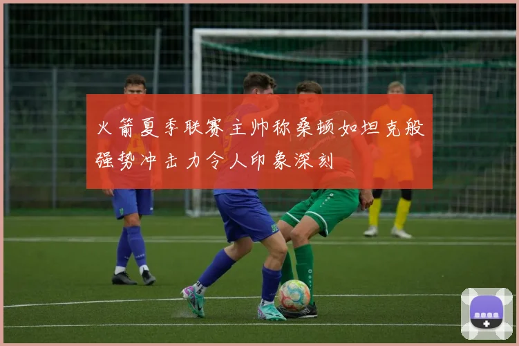火箭夏季联赛主帅称桑顿如坦克般强势冲击力令人印象深刻