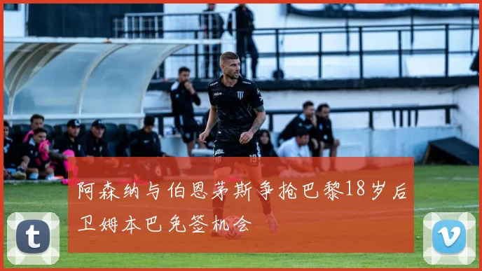 阿森纳与伯恩茅斯争抢巴黎18岁后卫姆本巴免签机会