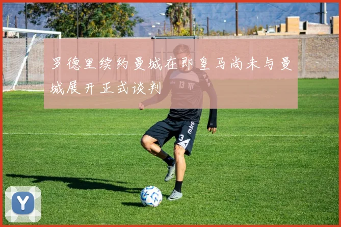 罗德里续约曼城在即皇马尚未与曼城展开正式谈判