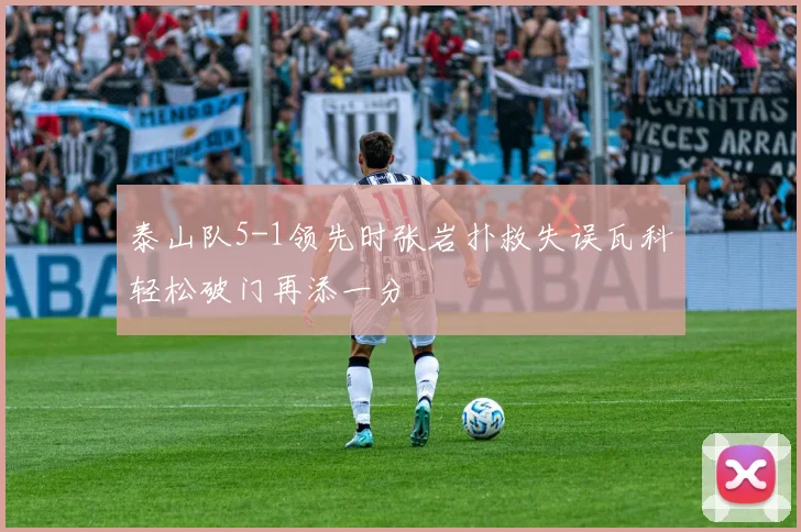 泰山队5-1领先时张岩扑救失误瓦科轻松破门再添一分