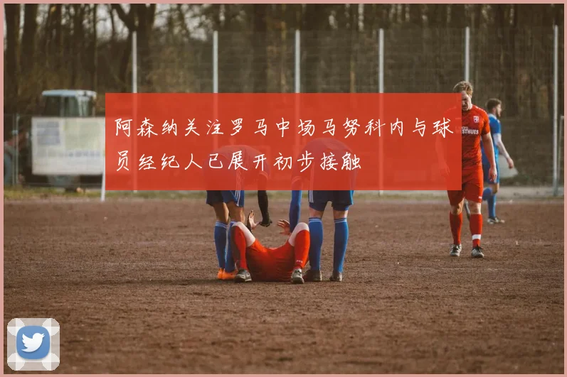 阿森纳关注罗马中场马努科内与球员经纪人已展开初步接触