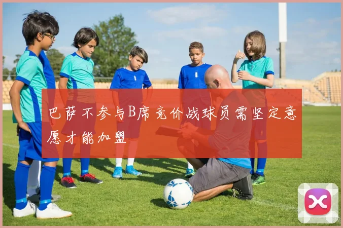巴萨不参与B席竞价战球员需坚定意愿才能加盟