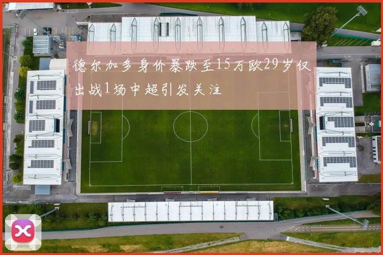 德尔加多身价暴跌至15万欧29岁仅出战1场中超引发关注