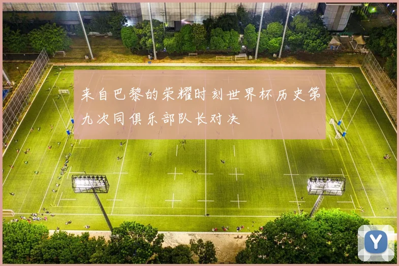 来自巴黎的荣耀时刻世界杯历史第九次同俱乐部队长对决