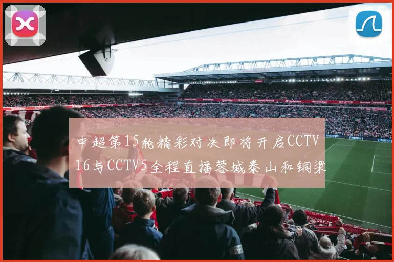 中超第15轮精彩对决即将开启CCTV16与CCTV5全程直播蓉城泰山和铜梁龙国安赛事