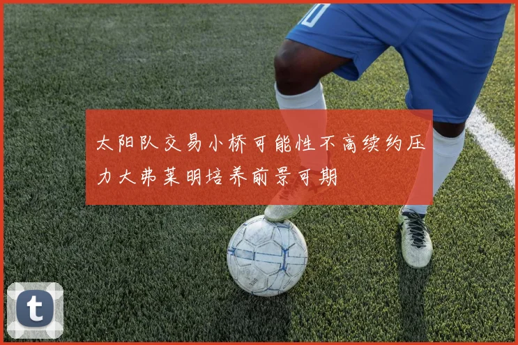 太阳队交易小桥可能性不高续约压力大弗莱明培养前景可期