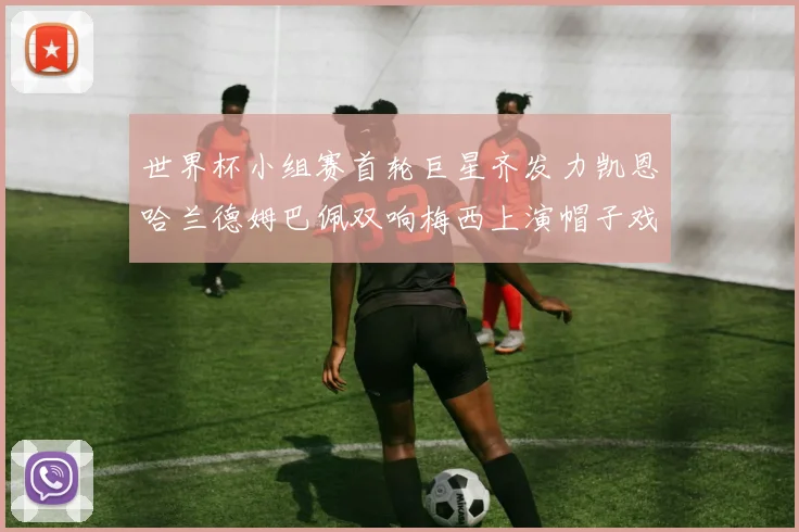 世界杯小组赛首轮巨星齐发力凯恩哈兰德姆巴佩双响梅西上演帽子戏法