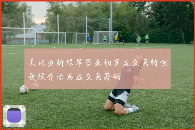 美记分析绿军签米切罗后交易特例受限乔治或成交易筹码