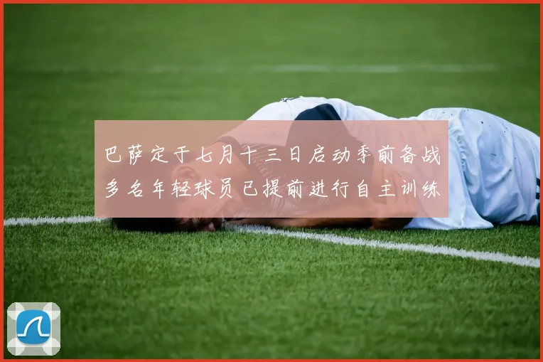 巴萨定于七月十三日启动季前备战多名年轻球员已提前进行自主训练