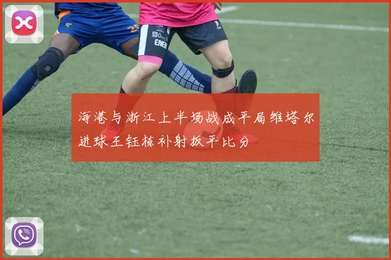 海港与浙江上半场战成平局维塔尔进球王钰栋补射扳平比分