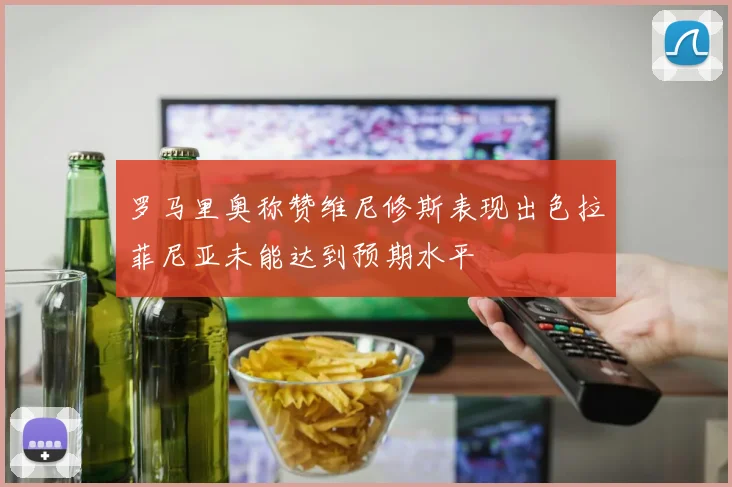 罗马里奥称赞维尼修斯表现出色拉菲尼亚未能达到预期水平
