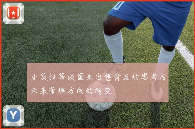 小莫拉蒂谈国米出售背后的思考与未来管理方向的转变