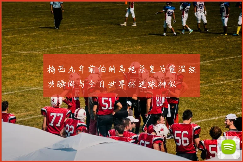 梅西九年前伯纳乌绝杀皇马重温经典瞬间与今日世界杯进球神似