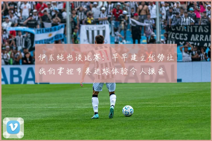 伊东纯也谈比赛：早早建立优势让我们掌控节奏进球体验令人振奋