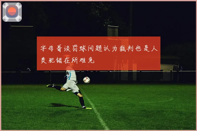 字母哥谈罚球问题认为裁判也是人类犯错在所难免
