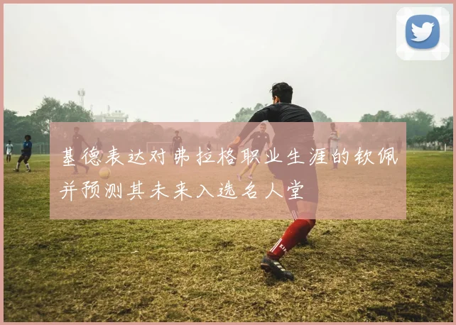 基德表达对弗拉格职业生涯的钦佩并预测其未来入选名人堂