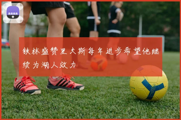 铁林盛赞里夫斯每年进步希望他继续为湖人效力